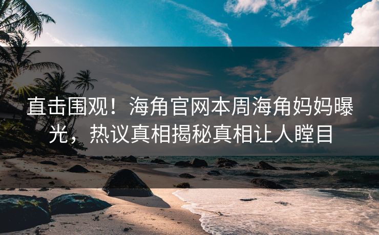 直击围观！海角官网本周海角妈妈曝光，热议真相揭秘真相让人瞠目
