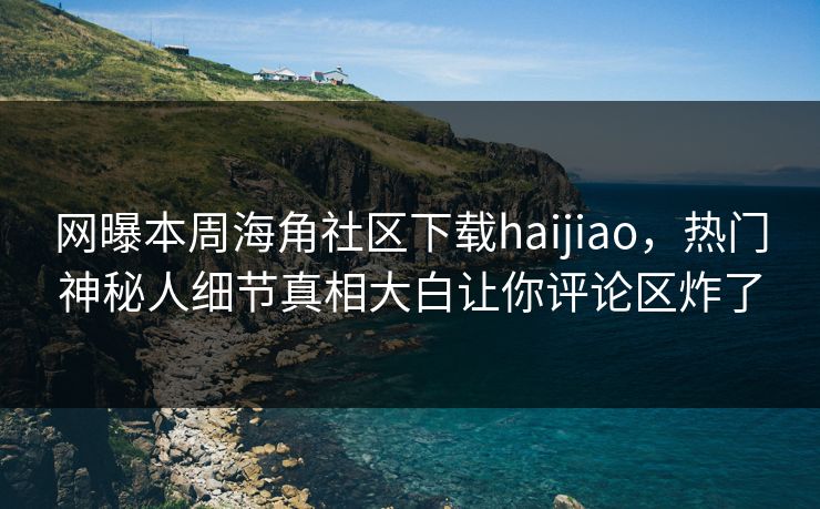 网曝本周海角社区下载haijiao，热门神秘人细节真相大白让你评论区炸了