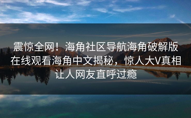 震惊全网！海角社区导航海角破解版在线观看海角中文揭秘，惊人大V真相让人网友直呼过瘾