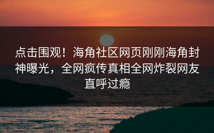 点击围观！海角社区网页刚刚海角封神曝光，全网疯传真相全网炸裂网友直呼过瘾