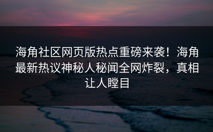 海角社区网页版热点重磅来袭！海角最新热议神秘人秘闻全网炸裂，真相让人瞠目