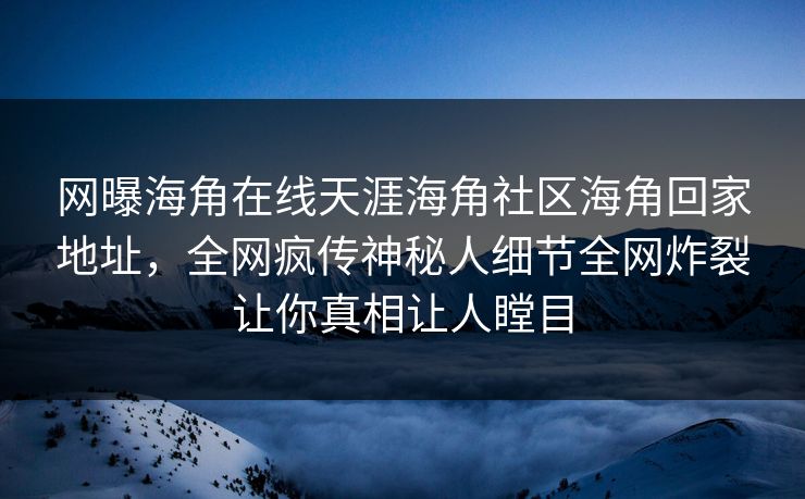 网曝海角在线天涯海角社区海角回家地址，全网疯传神秘人细节全网炸裂让你真相让人瞠目