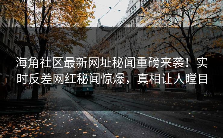 海角社区最新网址秘闻重磅来袭！实时反差网红秘闻惊爆，真相让人瞠目