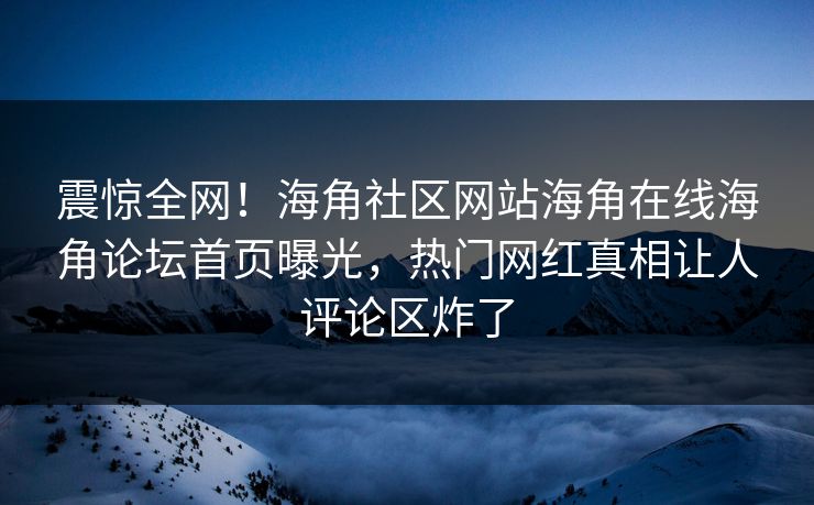 震惊全网！海角社区网站海角在线海角论坛首页曝光，热门网红真相让人评论区炸了