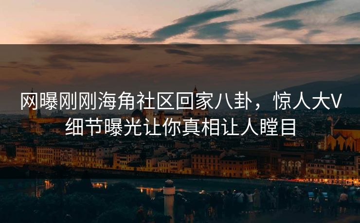 网曝刚刚海角社区回家八卦，惊人大V细节曝光让你真相让人瞠目
