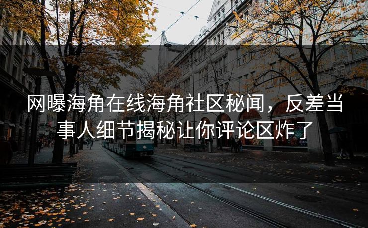 网曝海角在线海角社区秘闻，反差当事人细节揭秘让你评论区炸了