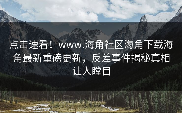 点击速看！www.海角社区海角下载海角最新重磅更新，反差事件揭秘真相让人瞠目