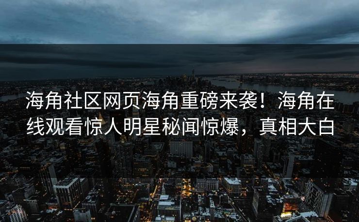 海角社区网页海角重磅来袭！海角在线观看惊人明星秘闻惊爆，真相大白