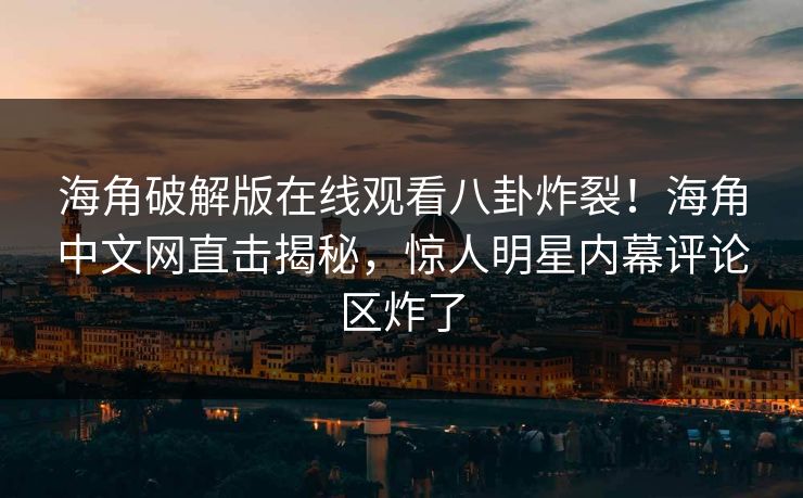 海角破解版在线观看八卦炸裂！海角中文网直击揭秘，惊人明星内幕评论区炸了