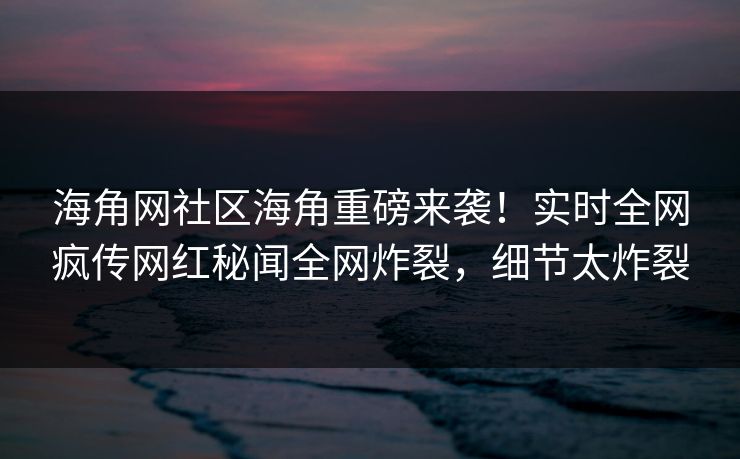 海角网社区海角重磅来袭！实时全网疯传网红秘闻全网炸裂，细节太炸裂