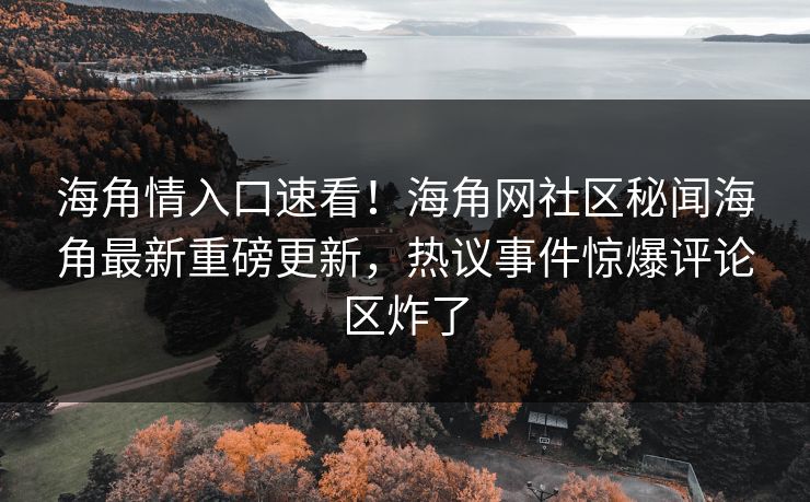 海角情入口速看！海角网社区秘闻海角最新重磅更新，热议事件惊爆评论区炸了