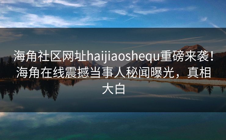 海角社区网址haijiaoshequ重磅来袭！海角在线震撼当事人秘闻曝光，真相大白