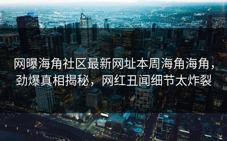 网曝海角社区最新网址本周海角海角，劲爆真相揭秘，网红丑闻细节太炸裂
