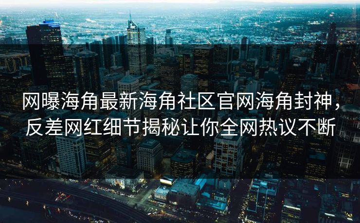 网曝海角最新海角社区官网海角封神，反差网红细节揭秘让你全网热议不断