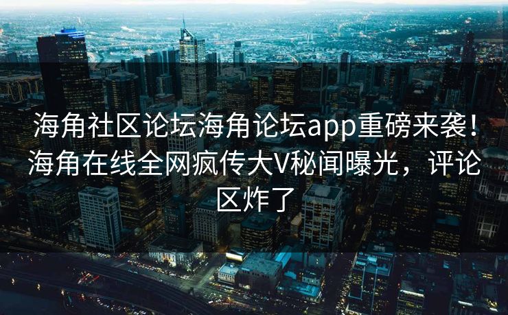 海角社区论坛海角论坛app重磅来袭！海角在线全网疯传大V秘闻曝光，评论区炸了
