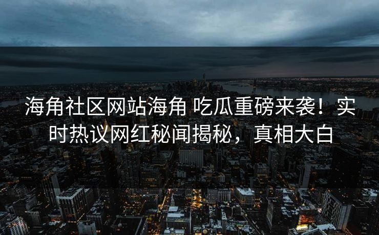海角社区网站海角 吃瓜重磅来袭！实时热议网红秘闻揭秘，真相大白