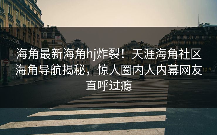 海角最新海角hj炸裂！天涯海角社区海角导航揭秘，惊人圈内人内幕网友直呼过瘾