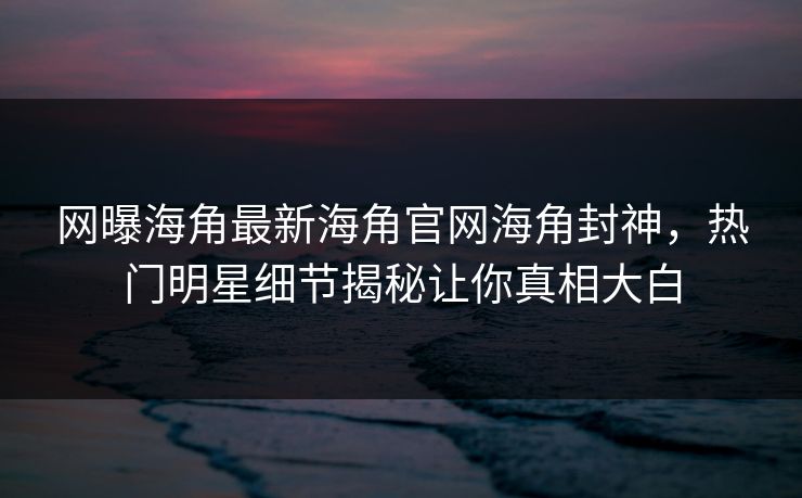 网曝海角最新海角官网海角封神，热门明星细节揭秘让你真相大白