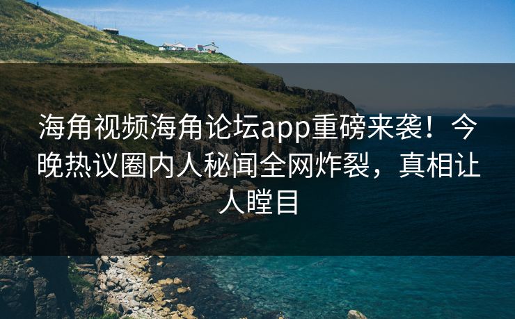 海角视频海角论坛app重磅来袭！今晚热议圈内人秘闻全网炸裂，真相让人瞠目