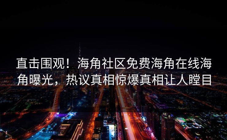 直击围观！海角社区免费海角在线海角曝光，热议真相惊爆真相让人瞠目