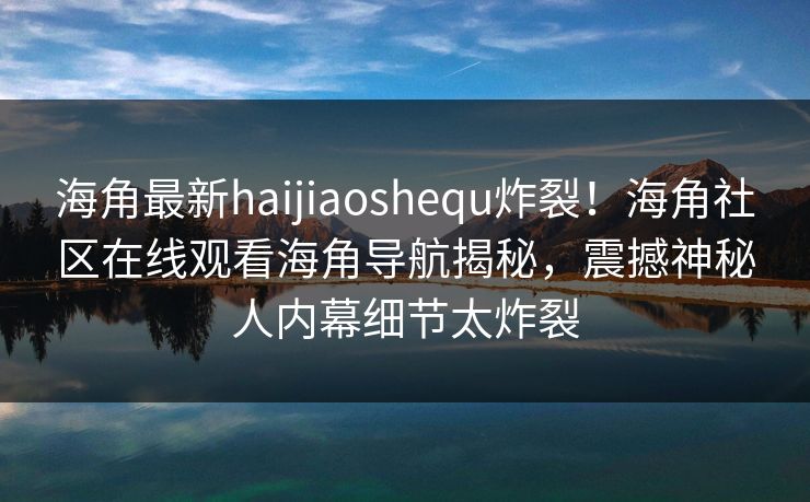 海角最新haijiaoshequ炸裂!海角社区在线观看海角导航揭秘,震撼神秘人内幕细节太炸裂