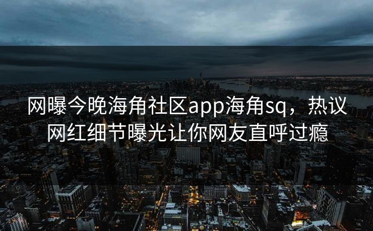 网曝今晚海角社区app海角sq，热议网红细节曝光让你网友直呼过瘾