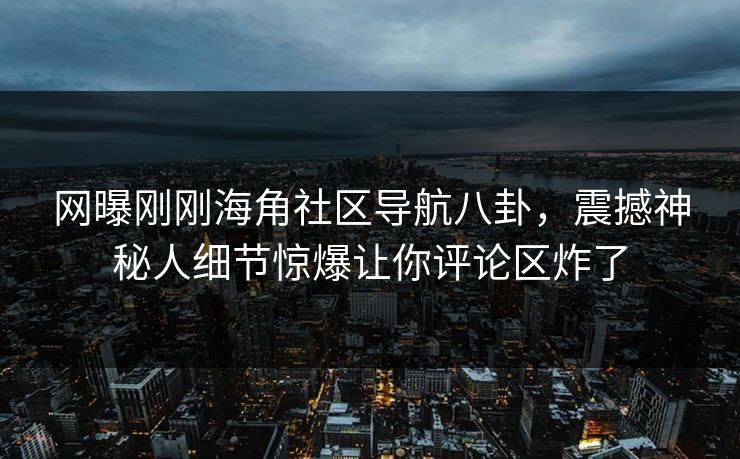 网曝刚刚海角社区导航八卦，震撼神秘人细节惊爆让你评论区炸了