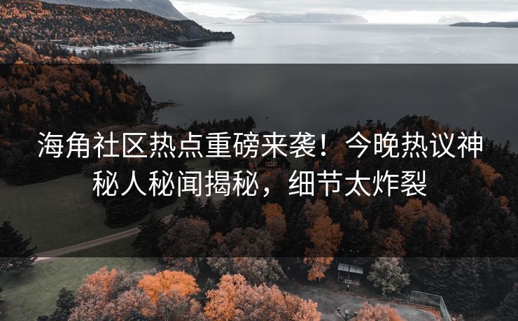 海角社区热点重磅来袭！今晚热议神秘人秘闻揭秘，细节太炸裂
