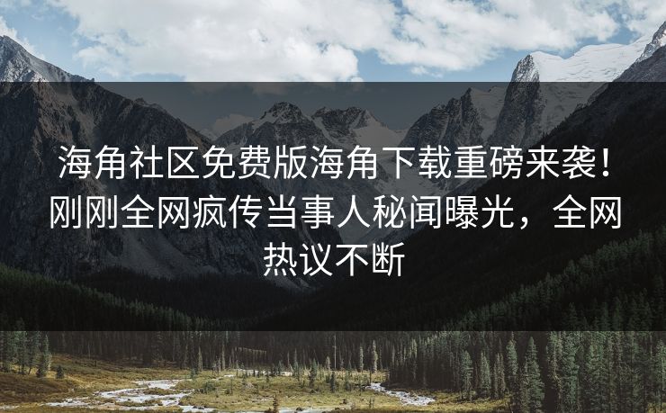 海角社区免费版海角下载重磅来袭！刚刚全网疯传当事人秘闻曝光，全网热议不断