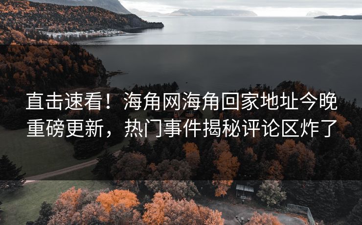 直击速看！海角网海角回家地址今晚重磅更新，热门事件揭秘评论区炸了