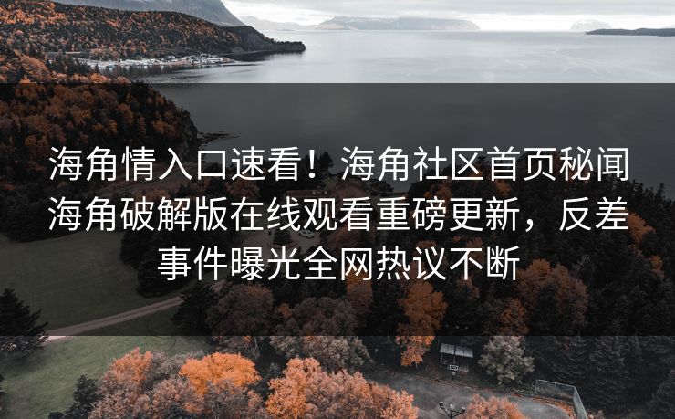 海角情入口速看！海角社区首页秘闻海角破解版在线观看重磅更新，反差事件曝光全网热议不断
