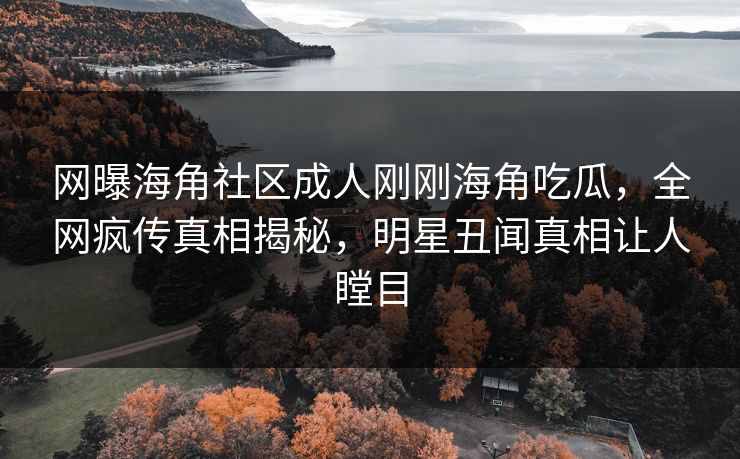 网曝海角社区成人刚刚海角吃瓜，全网疯传真相揭秘，明星丑闻真相让人瞠目