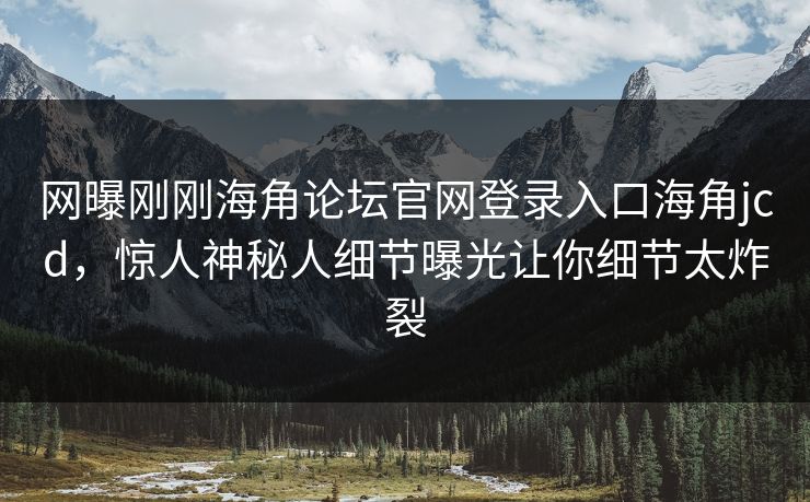 网曝刚刚海角论坛官网登录入口海角jcd，惊人神秘人细节曝光让你细节太炸裂