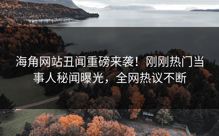 海角网站丑闻重磅来袭！刚刚热门当事人秘闻曝光，全网热议不断