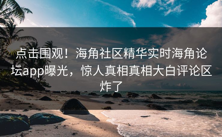 点击围观！海角社区精华实时海角论坛app曝光，惊人真相真相大白评论区炸了