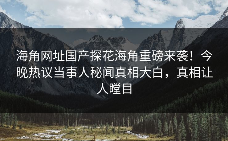海角网址国产探花海角重磅来袭！今晚热议当事人秘闻真相大白，真相让人瞠目