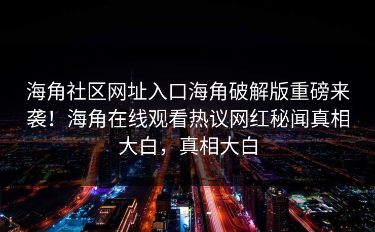 海角社区网址入口海角破解版重磅来袭！海角在线观看热议网红秘闻真相大白，真相大白