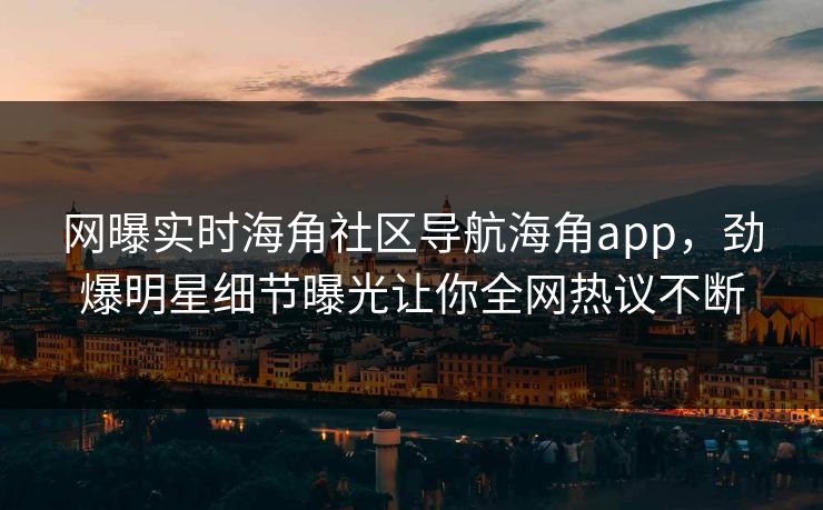 网曝实时海角社区导航海角app，劲爆明星细节曝光让你全网热议不断