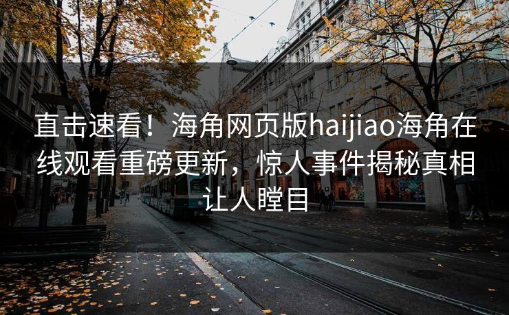 直击速看！海角网页版haijiao海角在线观看重磅更新，惊人事件揭秘真相让人瞠目