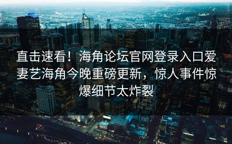 直击速看！海角论坛官网登录入口爱妻艺海角今晚重磅更新，惊人事件惊爆细节太炸裂
