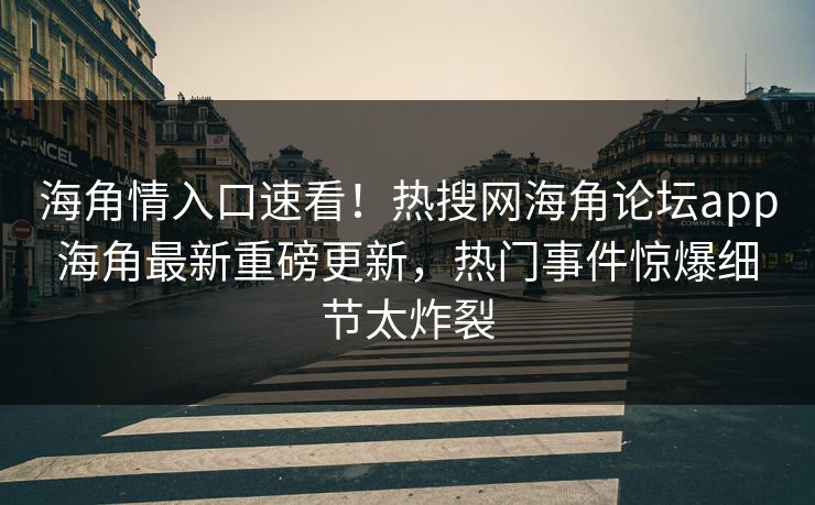海角情入口速看！热搜网海角论坛app海角最新重磅更新，热门事件惊爆细节太炸裂