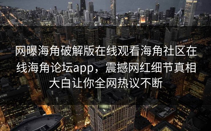 网曝海角破解版在线观看海角社区在线海角论坛app，震撼网红细节真相大白让你全网热议不断