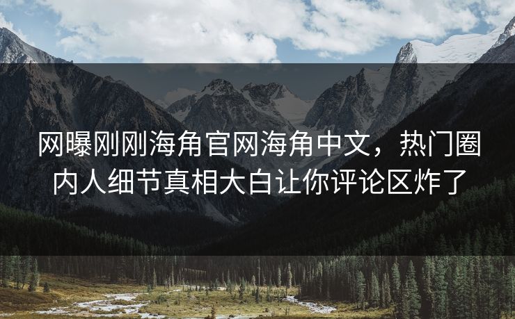 网曝刚刚海角官网海角中文，热门圈内人细节真相大白让你评论区炸了