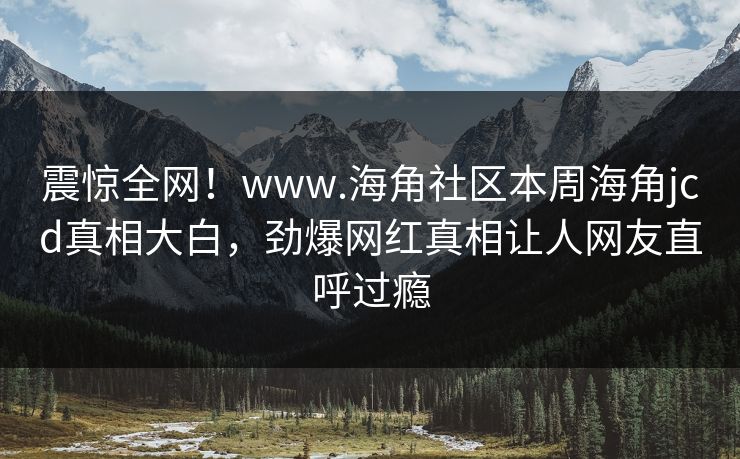 震惊全网！www.海角社区本周海角jcd真相大白，劲爆网红真相让人网友直呼过瘾