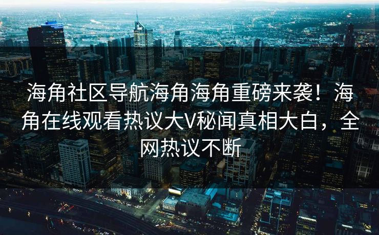 海角社区导航海角海角重磅来袭！海角在线观看热议大V秘闻真相大白，全网热议不断