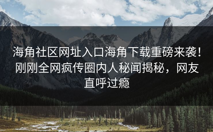 海角社区网址入口海角下载重磅来袭！刚刚全网疯传圈内人秘闻揭秘，网友直呼过瘾