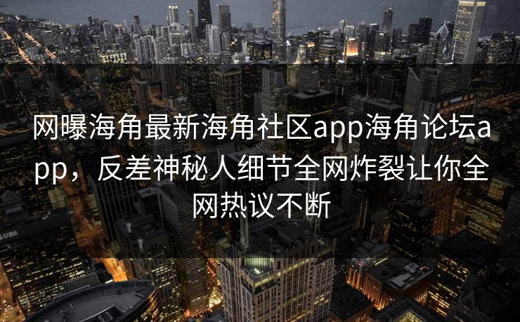网曝海角最新海角社区app海角论坛app，反差神秘人细节全网炸裂让你全网热议不断
