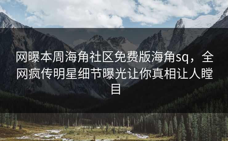 网曝本周海角社区免费版海角sq，全网疯传明星细节曝光让你真相让人瞠目