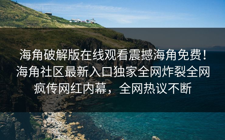 海角破解版在线观看震撼海角免费！海角社区最新入口独家全网炸裂全网疯传网红内幕，全网热议不断