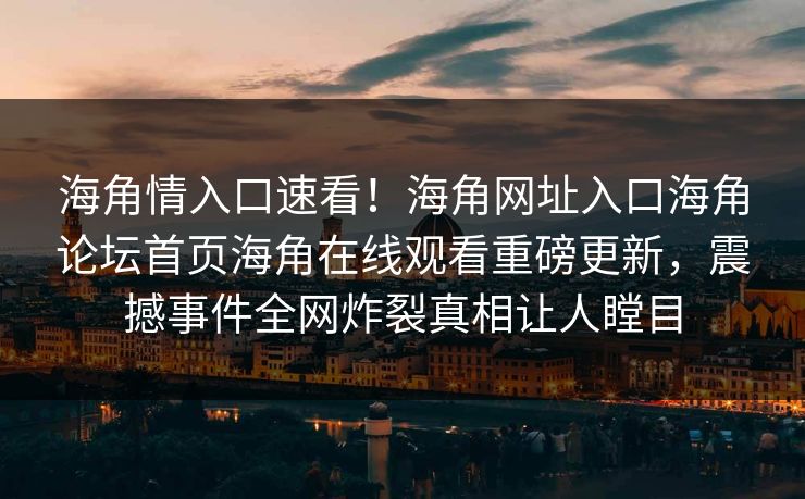 海角情入口速看！海角网址入口海角论坛首页海角在线观看重磅更新，震撼事件全网炸裂真相让人瞠目